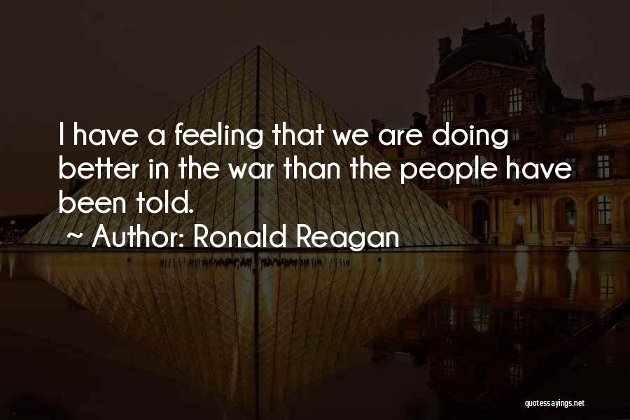 Ronald Reagan Quotes: I Have A Feeling That We Are Doing Better In The War Than The People Have Been Told.