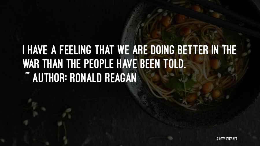 Ronald Reagan Quotes: I Have A Feeling That We Are Doing Better In The War Than The People Have Been Told.
