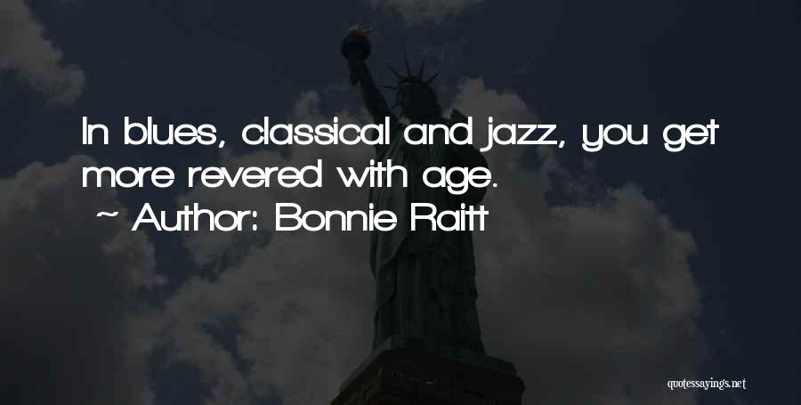 Bonnie Raitt Quotes: In Blues, Classical And Jazz, You Get More Revered With Age.