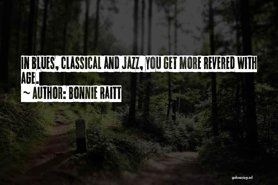 Bonnie Raitt Quotes: In Blues, Classical And Jazz, You Get More Revered With Age.