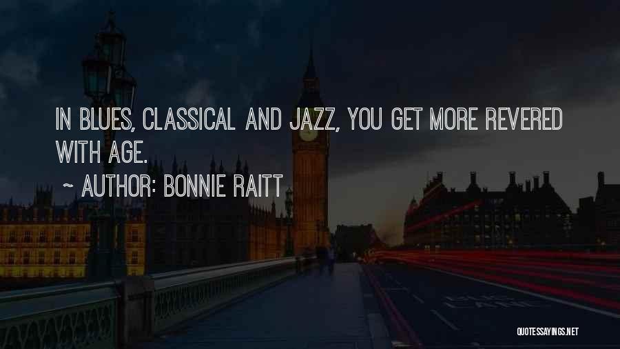 Bonnie Raitt Quotes: In Blues, Classical And Jazz, You Get More Revered With Age.