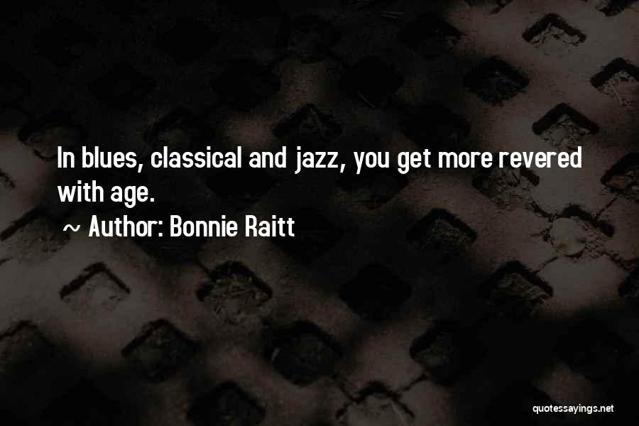 Bonnie Raitt Quotes: In Blues, Classical And Jazz, You Get More Revered With Age.