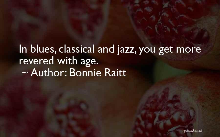 Bonnie Raitt Quotes: In Blues, Classical And Jazz, You Get More Revered With Age.