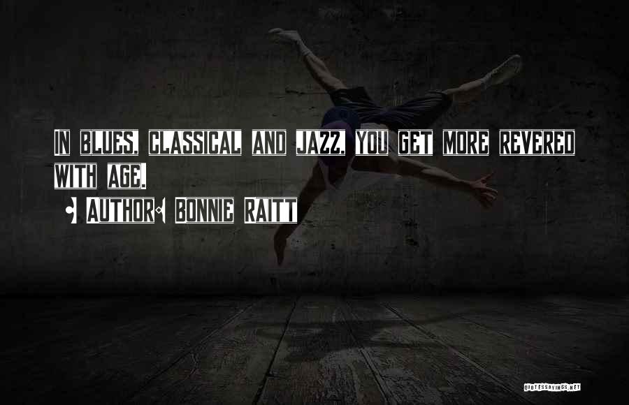 Bonnie Raitt Quotes: In Blues, Classical And Jazz, You Get More Revered With Age.