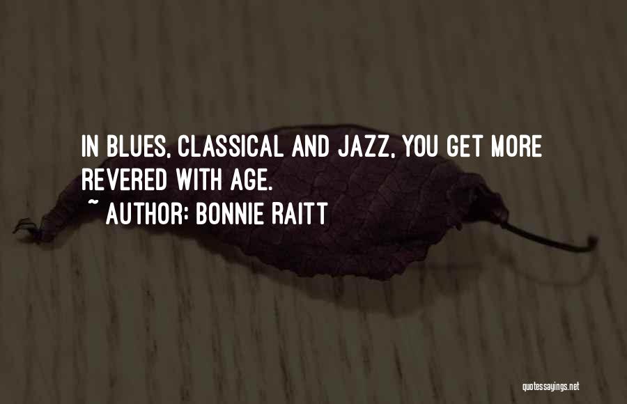 Bonnie Raitt Quotes: In Blues, Classical And Jazz, You Get More Revered With Age.