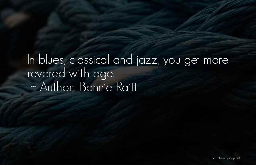 Bonnie Raitt Quotes: In Blues, Classical And Jazz, You Get More Revered With Age.