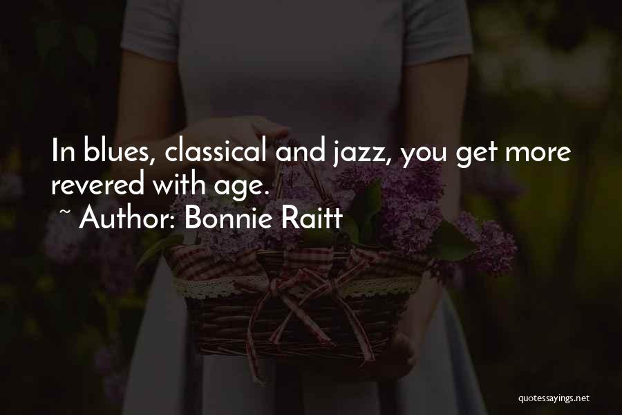 Bonnie Raitt Quotes: In Blues, Classical And Jazz, You Get More Revered With Age.