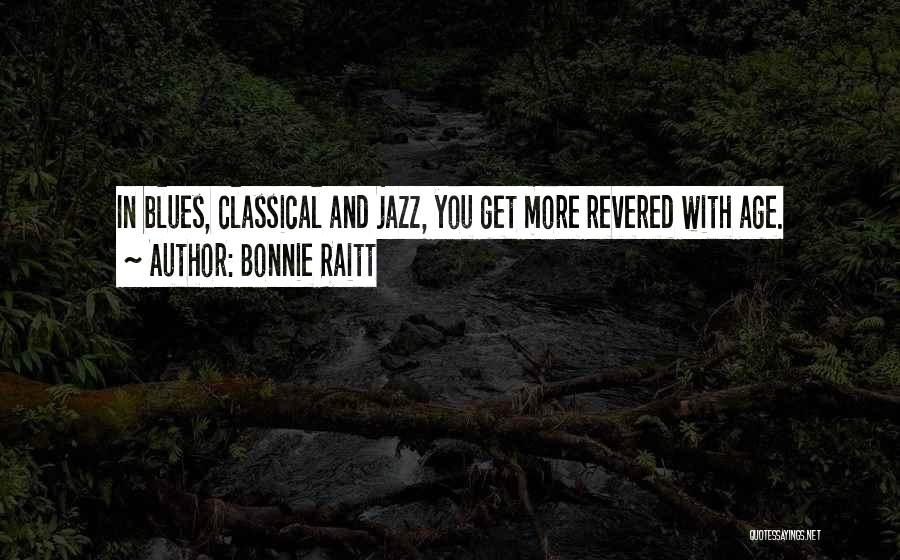 Bonnie Raitt Quotes: In Blues, Classical And Jazz, You Get More Revered With Age.