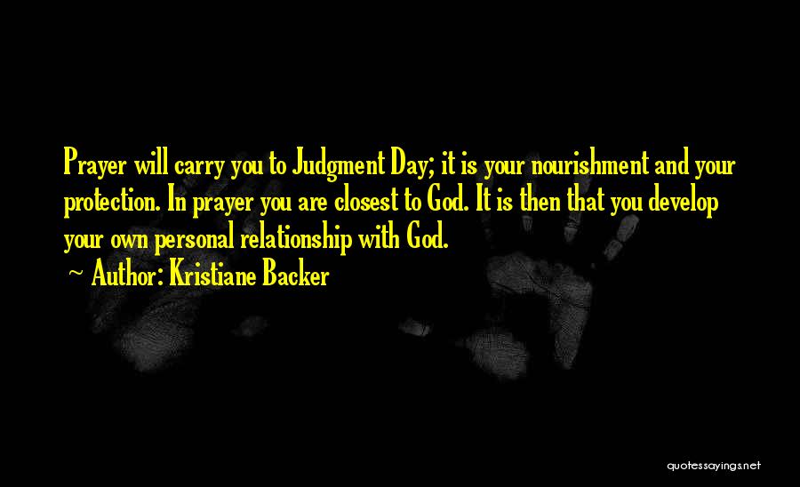 Kristiane Backer Quotes: Prayer Will Carry You To Judgment Day; It Is Your Nourishment And Your Protection. In Prayer You Are Closest To