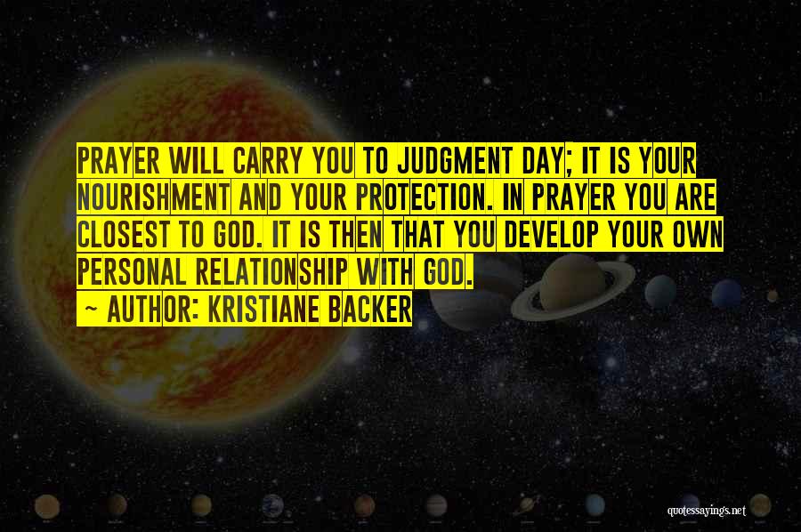 Kristiane Backer Quotes: Prayer Will Carry You To Judgment Day; It Is Your Nourishment And Your Protection. In Prayer You Are Closest To