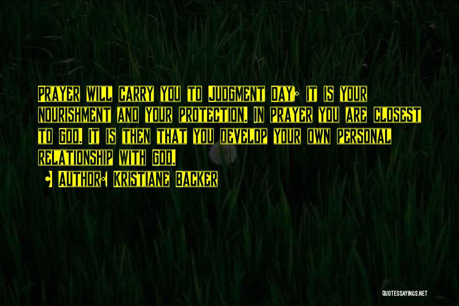 Kristiane Backer Quotes: Prayer Will Carry You To Judgment Day; It Is Your Nourishment And Your Protection. In Prayer You Are Closest To