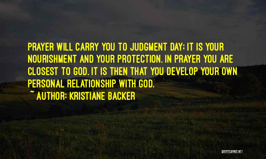 Kristiane Backer Quotes: Prayer Will Carry You To Judgment Day; It Is Your Nourishment And Your Protection. In Prayer You Are Closest To