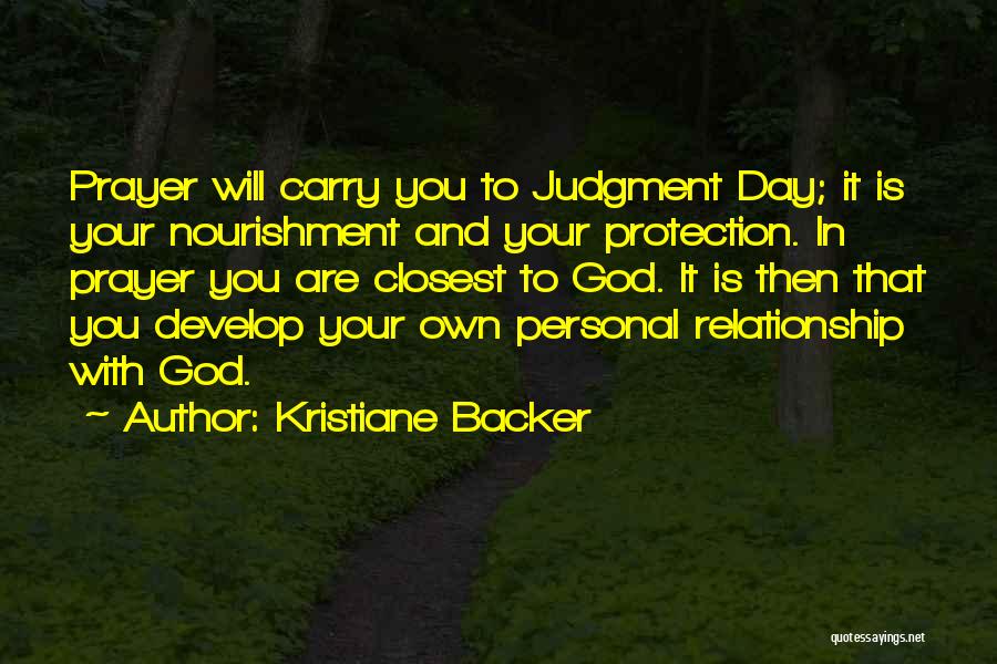 Kristiane Backer Quotes: Prayer Will Carry You To Judgment Day; It Is Your Nourishment And Your Protection. In Prayer You Are Closest To