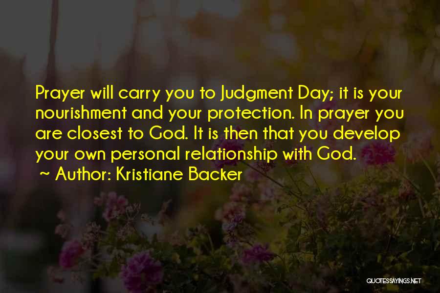 Kristiane Backer Quotes: Prayer Will Carry You To Judgment Day; It Is Your Nourishment And Your Protection. In Prayer You Are Closest To