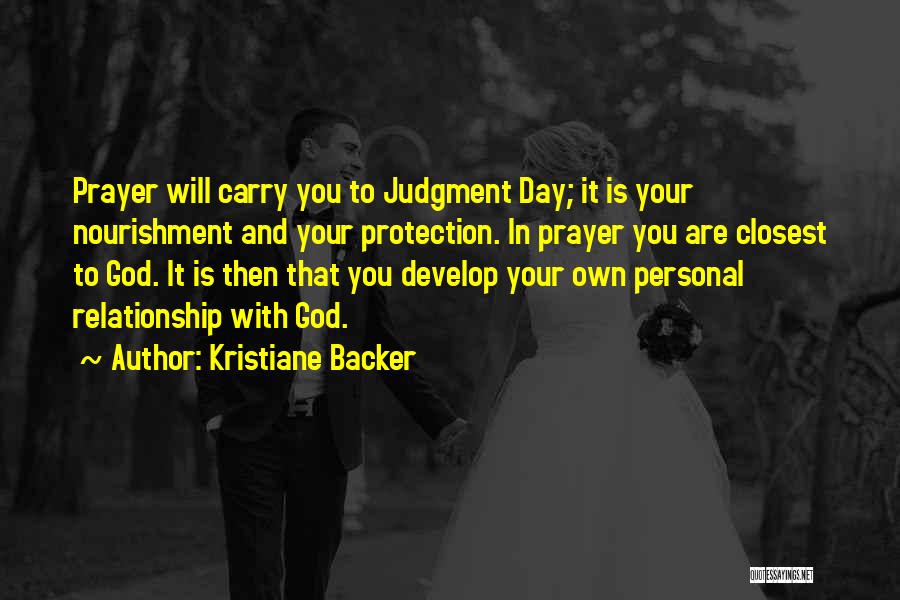 Kristiane Backer Quotes: Prayer Will Carry You To Judgment Day; It Is Your Nourishment And Your Protection. In Prayer You Are Closest To