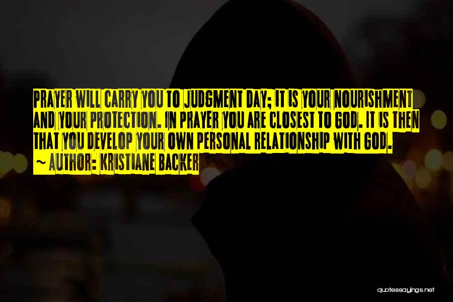 Kristiane Backer Quotes: Prayer Will Carry You To Judgment Day; It Is Your Nourishment And Your Protection. In Prayer You Are Closest To