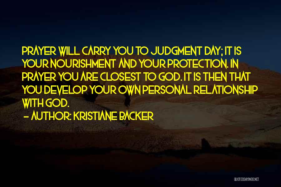 Kristiane Backer Quotes: Prayer Will Carry You To Judgment Day; It Is Your Nourishment And Your Protection. In Prayer You Are Closest To