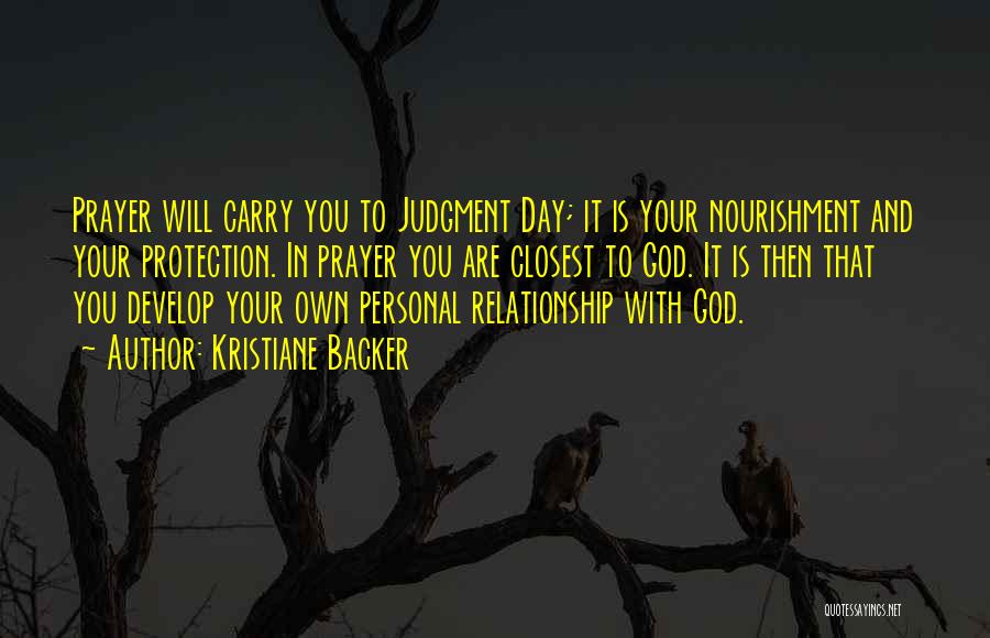 Kristiane Backer Quotes: Prayer Will Carry You To Judgment Day; It Is Your Nourishment And Your Protection. In Prayer You Are Closest To