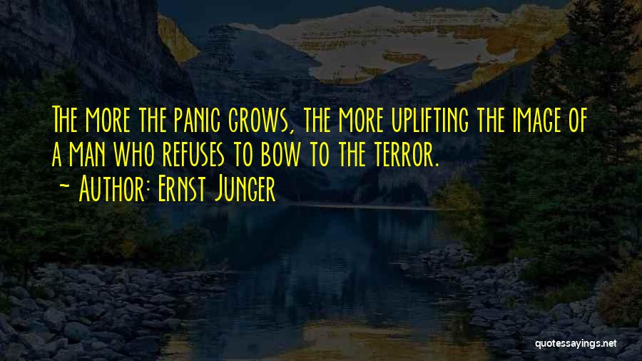 Ernst Junger Quotes: The More The Panic Grows, The More Uplifting The Image Of A Man Who Refuses To Bow To The Terror.