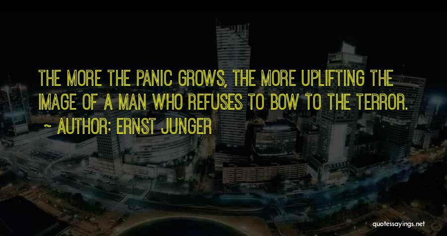 Ernst Junger Quotes: The More The Panic Grows, The More Uplifting The Image Of A Man Who Refuses To Bow To The Terror.