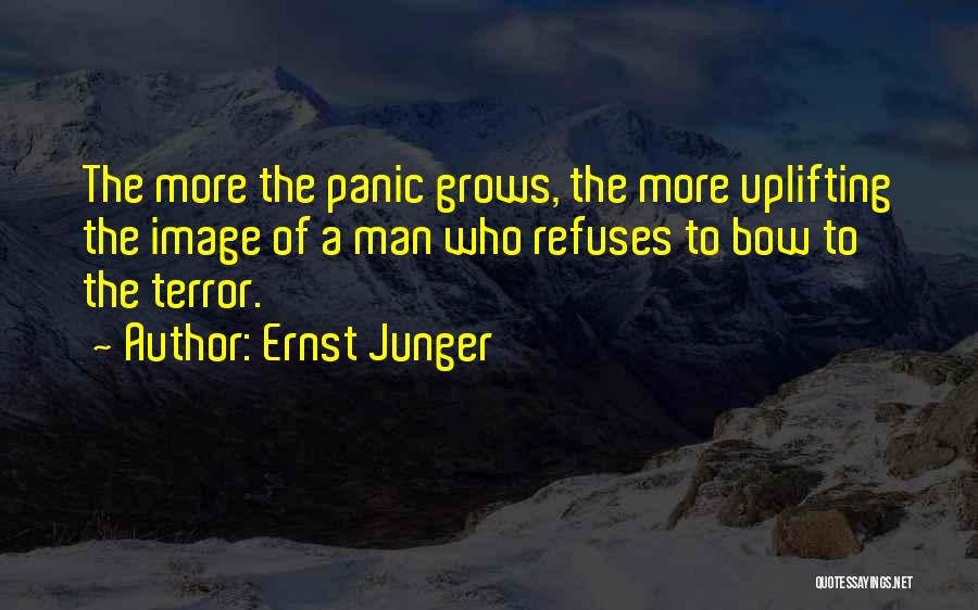 Ernst Junger Quotes: The More The Panic Grows, The More Uplifting The Image Of A Man Who Refuses To Bow To The Terror.