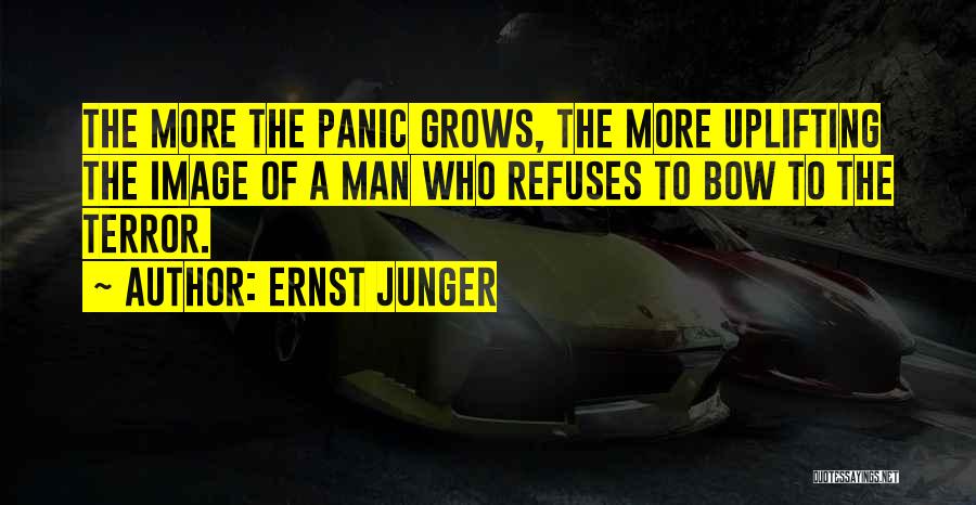 Ernst Junger Quotes: The More The Panic Grows, The More Uplifting The Image Of A Man Who Refuses To Bow To The Terror.