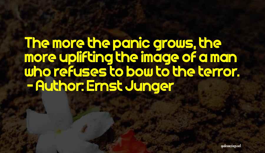 Ernst Junger Quotes: The More The Panic Grows, The More Uplifting The Image Of A Man Who Refuses To Bow To The Terror.