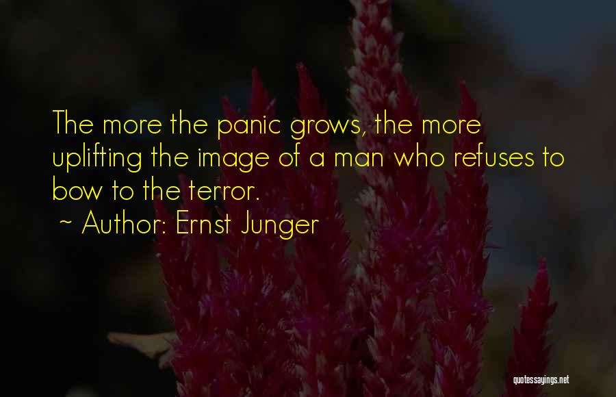 Ernst Junger Quotes: The More The Panic Grows, The More Uplifting The Image Of A Man Who Refuses To Bow To The Terror.