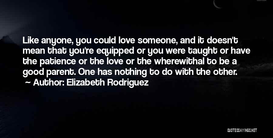 Elizabeth Rodriguez Quotes: Like Anyone, You Could Love Someone, And It Doesn't Mean That You're Equipped Or You Were Taught Or Have The