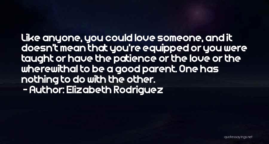 Elizabeth Rodriguez Quotes: Like Anyone, You Could Love Someone, And It Doesn't Mean That You're Equipped Or You Were Taught Or Have The