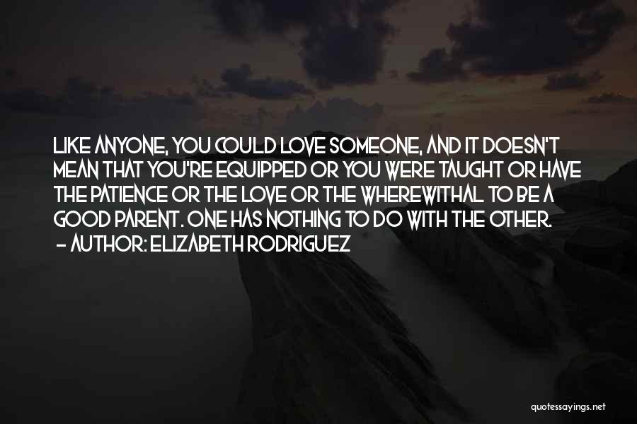 Elizabeth Rodriguez Quotes: Like Anyone, You Could Love Someone, And It Doesn't Mean That You're Equipped Or You Were Taught Or Have The