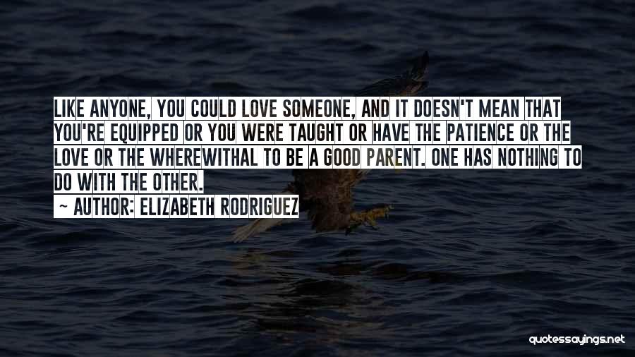 Elizabeth Rodriguez Quotes: Like Anyone, You Could Love Someone, And It Doesn't Mean That You're Equipped Or You Were Taught Or Have The