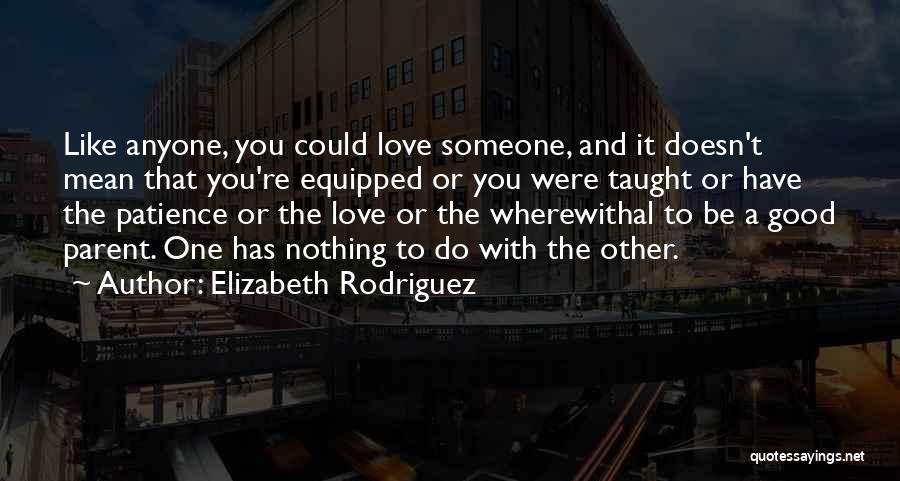 Elizabeth Rodriguez Quotes: Like Anyone, You Could Love Someone, And It Doesn't Mean That You're Equipped Or You Were Taught Or Have The