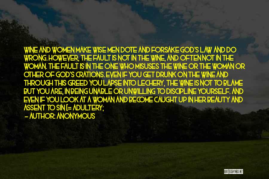 Anonymous Quotes: Wine And Women Make Wise Men Dote And Forsake God's Law And Do Wrong. However, The Fault Is Not In
