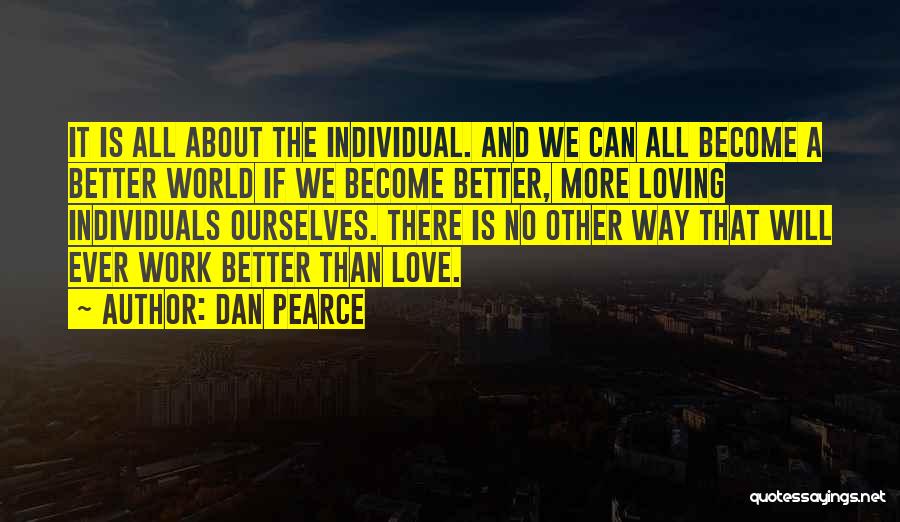 Dan Pearce Quotes: It Is All About The Individual. And We Can All Become A Better World If We Become Better, More Loving