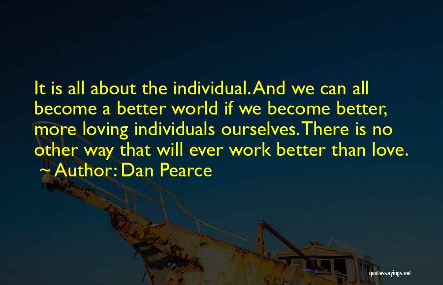 Dan Pearce Quotes: It Is All About The Individual. And We Can All Become A Better World If We Become Better, More Loving