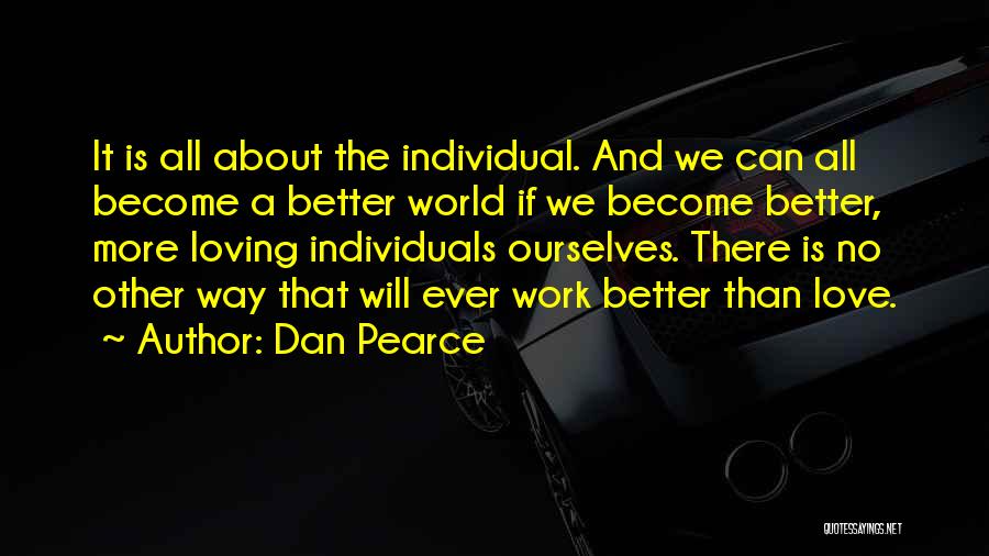 Dan Pearce Quotes: It Is All About The Individual. And We Can All Become A Better World If We Become Better, More Loving