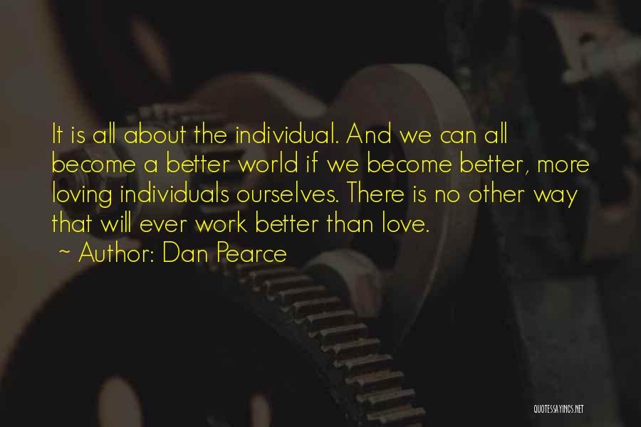 Dan Pearce Quotes: It Is All About The Individual. And We Can All Become A Better World If We Become Better, More Loving