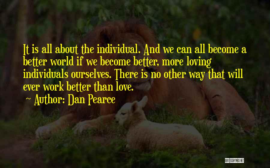 Dan Pearce Quotes: It Is All About The Individual. And We Can All Become A Better World If We Become Better, More Loving