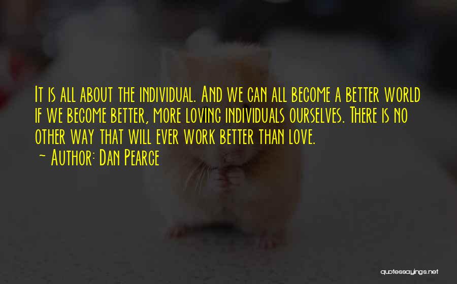 Dan Pearce Quotes: It Is All About The Individual. And We Can All Become A Better World If We Become Better, More Loving