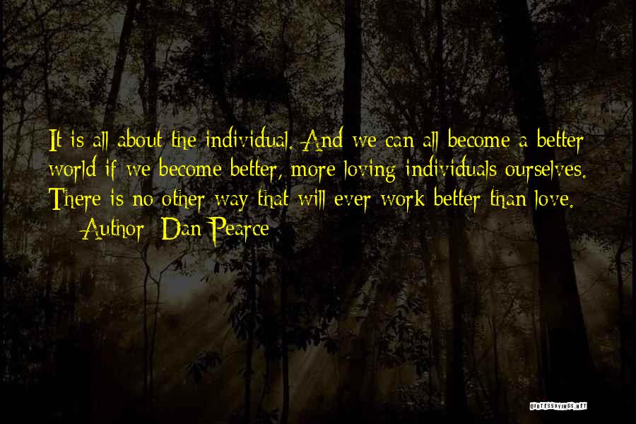 Dan Pearce Quotes: It Is All About The Individual. And We Can All Become A Better World If We Become Better, More Loving