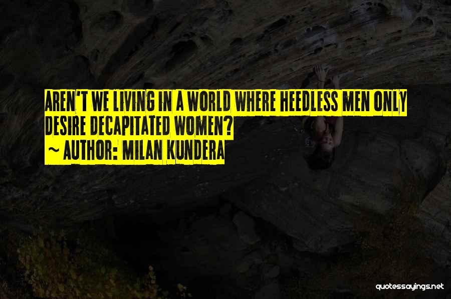 Milan Kundera Quotes: Aren't We Living In A World Where Heedless Men Only Desire Decapitated Women?
