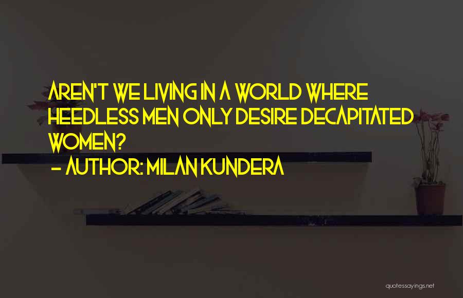 Milan Kundera Quotes: Aren't We Living In A World Where Heedless Men Only Desire Decapitated Women?