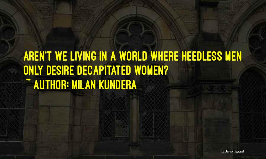 Milan Kundera Quotes: Aren't We Living In A World Where Heedless Men Only Desire Decapitated Women?