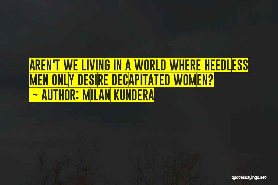 Milan Kundera Quotes: Aren't We Living In A World Where Heedless Men Only Desire Decapitated Women?