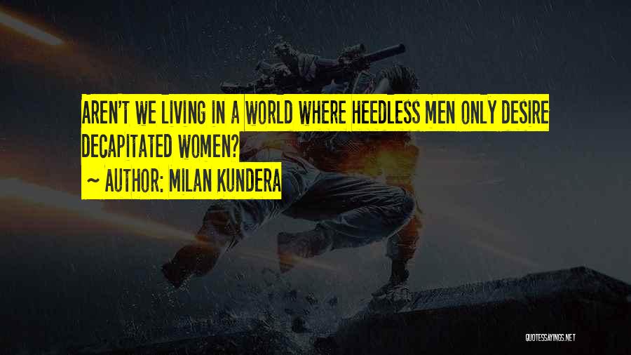 Milan Kundera Quotes: Aren't We Living In A World Where Heedless Men Only Desire Decapitated Women?