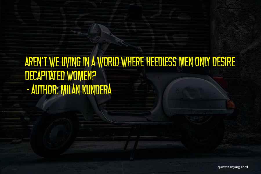 Milan Kundera Quotes: Aren't We Living In A World Where Heedless Men Only Desire Decapitated Women?