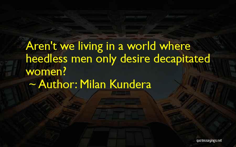 Milan Kundera Quotes: Aren't We Living In A World Where Heedless Men Only Desire Decapitated Women?
