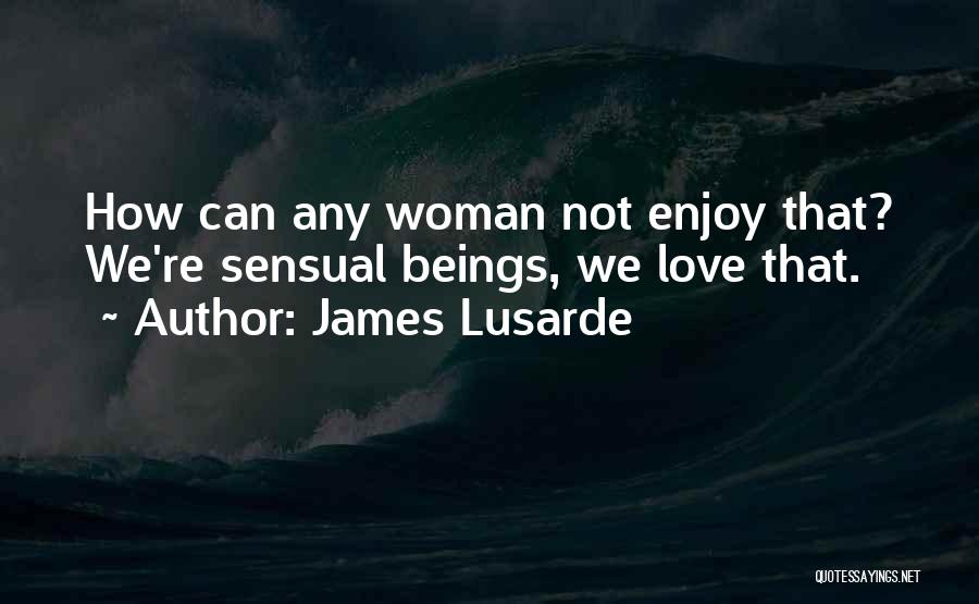 James Lusarde Quotes: How Can Any Woman Not Enjoy That? We're Sensual Beings, We Love That.