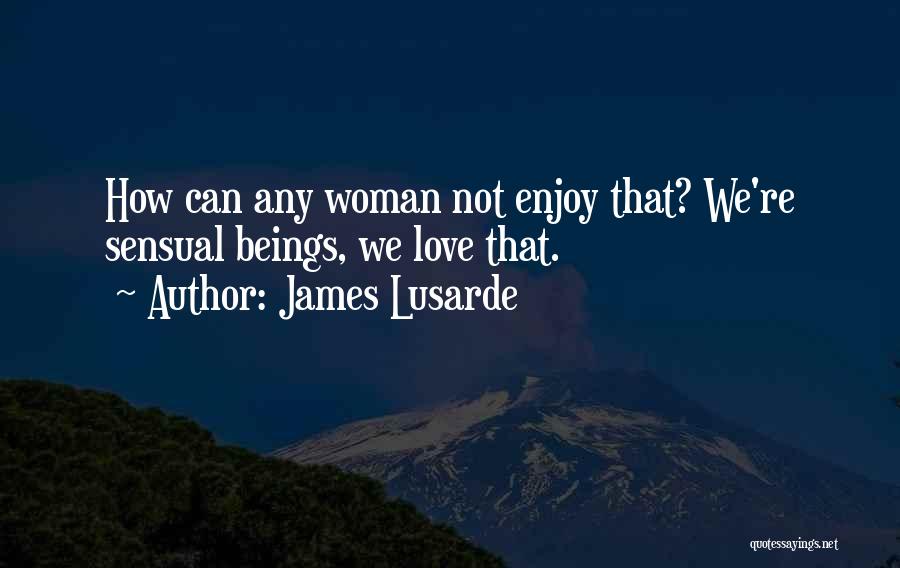James Lusarde Quotes: How Can Any Woman Not Enjoy That? We're Sensual Beings, We Love That.